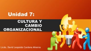 Unidad 7:
CULTURA Y
CAMBIO
ORGANIZACIONAL
Licdo. David Leopoldo Cardona Mineros
 