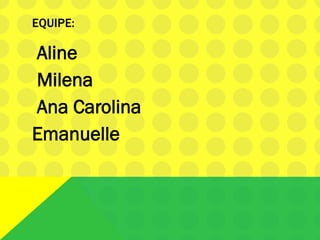 EQUIPE:
Aline
Milena
Ana Carolina
Emanuelle
 