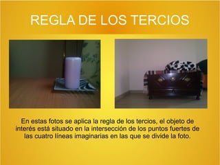 REGLA DE LOS TERCIOS

En estas fotos se aplica la regla de los tercios, el objeto de
interés está situado en la intersección de los puntos fuertes de
las cuatro líneas imaginarias en las que se divide la foto.

 