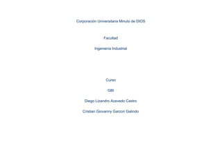 Corporación​ ​Universitaria​ ​Minuto​ ​de​ ​DIOS
Facultad
Ingeniería​ ​Industrial
Curso
GBI
Diego​ ​Lizandro​ ​Acevedo​ ​Castro
Cristian​ ​Giovanny​ ​Garzon​ ​Galindo
 