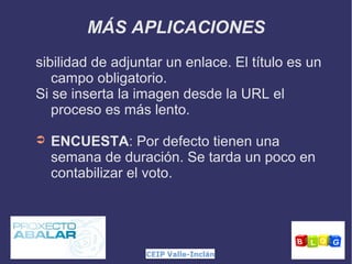 MÁS APLICACIONES
sibilidad de adjuntar un enlace. El título es un
campo obligatorio.
Si se inserta la imagen desde la URL el
proceso es más lento.
➲

ENCUESTA: Por defecto tienen una
semana de duración. Se tarda un poco en
contabilizar el voto.

 