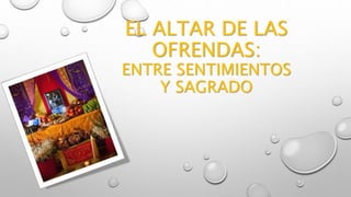 EL ALTAR DE LAS
OFRENDAS:
ENTRE SENTIMIENTOS
Y SAGRADO
 