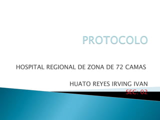 PROTOCOLO HOSPITAL REGIONAL DE ZONA DE 72 CAMAS HUATO REYES IRVING IVAN SEC: 02 