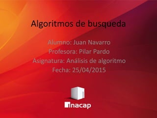 Algoritmos de busqueda
Alumno: Juan Navarro
Profesora: Pilar Pardo
Asignatura: Análisis de algoritmo
Fecha: 25/04/2015
 