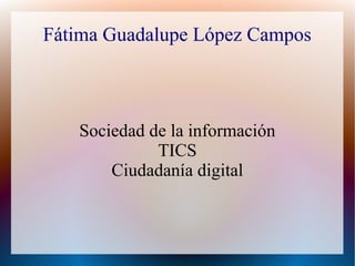Fátima Guadalupe López Campos
Sociedad de la información
TICS
Ciudadanía digital
 
