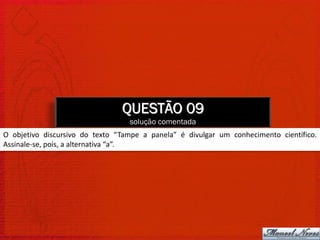 QUESTÃO 09
                                  solução comentada
O objetivo discursivo do texto “Tampe a panela” é divulgar um conhecimento científico.
Assinale-se, pois, a alternativa “a”.
 