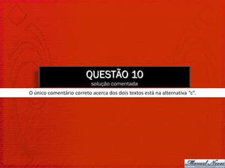 QUESTÃO 10
                           solução comentada
O único comentário correto acerca dos dois textos está na alternativa “c”.
 