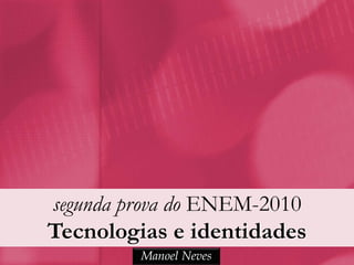 segunda prova do ENEM-2010
Tecnologias e identidades
         Manoel Neves
 