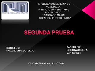 REPUBLICA BOLIVARIANA DE
VENEZUELA
INSTITUTO UNIVERSITARIO
POLITÉCNICO
“ SANTIAGO MARIÑ
EXTENSIÓN PUERTO ORDAZ
PROFESOR:
ING. ARGENIS SOTELDO
BACHILLER:
LUIGGI AMARISTA
C.I:19621604
CIUDAD GUAYANA, JULIO 2014
 