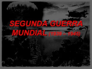 SEGUNDA GUERRASEGUNDA GUERRA
MUNDIALMUNDIAL (1939 – 1945)
 