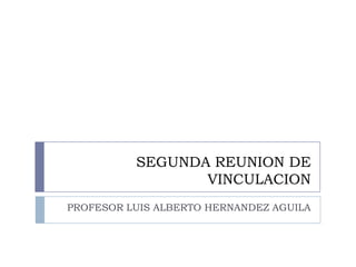 SEGUNDA REUNION DE
VINCULACION
PROFESOR LUIS ALBERTO HERNANDEZ AGUILA
 