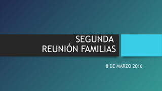 SEGUNDA
REUNIÓN FAMILIAS
8 DE MARZO 2016
 