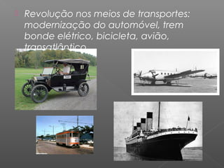    Revolução nos meios de transportes:
    modernização do automóvel, trem
    bonde elétrico, bicicleta, avião,
    transatlântico
 