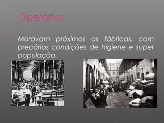    Moravam próximos as fábricas, com
    precárias condições de higiene e super
    população.
 
