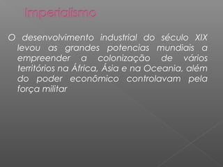O desenvolvimento industrial do século XIX
 levou as grandes potencias mundiais a
 empreender a colonização de vários
 territórios na África, Ásia e na Oceania, além
 do poder econômico controlavam pela
 força militar
 