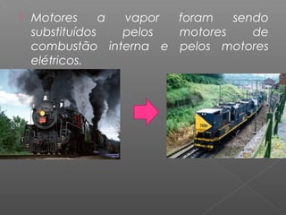    Motores      a vapor foram   sendo
    substituídos   pelos motores    de
    combustão interna e pelos motores
    elétricos.
 