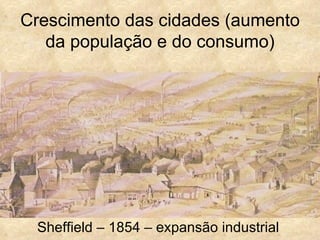 Crescimento das cidades (aumento
   da população e do consumo)




 Sheffield – 1854 – expansão industrial
 