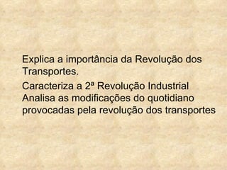 Explica a importância da Revolução dos
Transportes.
Caracteriza a 2ª Revolução Industrial
Analisa as modificações do quotidiano
provocadas pela revolução dos transportes
 
