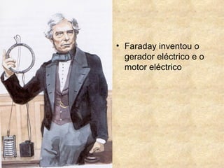 • Faraday inventou o
  gerador eléctrico e o
  motor eléctrico
 