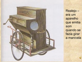 Realejo –
era um
aparelho
que emitia
som
quando se
fazia girar
a manivela
 