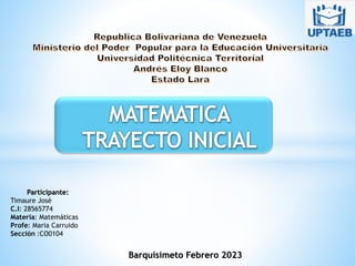 Participante:
Timaure José
C.I: 28565774
Materia: Matemáticas
Profe: Maria Carruido
Sección :CO0104
Barquisimeto Febrero 2023
 