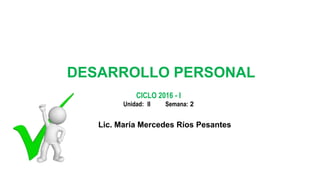 Lic. María Mercedes Ríos Pesantes
CICLO 2016 - I
Unidad: II Semana: 2
DESARROLLO PERSONAL
 