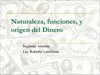 Naturaleza, funciones, y
origen del Dinero
Segunda semana
Lic. Roberto Lainfiesta
 