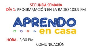 SEGUNDA SEMANA
DÍA 1: PROGRAMACIÓN EN LA RADIO 103.9 FM
HORA - 3:30 PM
COMUNICACIÓN
 