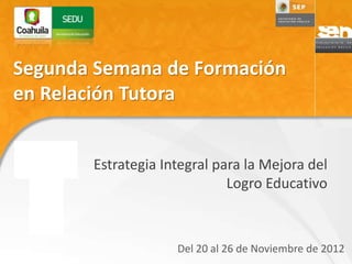 Segunda Semana de Formación
en Relación Tutora


       Estrategia Integral para la Mejora del
                             Logro Educativo



                    Del 20 al 26 de Noviembre de 2012
 
