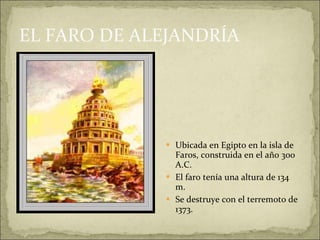 EL FARO DE ALEJANDRÍA Ubicada en Egipto en la isla de Faros, construida en el año 300 A.C. El faro tenía una altura de 134 m. Se destruye con el terremoto de 1373. 