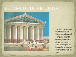 EL TEMPLO DE ARTEMISA 550 a.c  construida en la ciudad de Efeso, en el actual Turquia, cuenta con 127 columnas de 20 metros. Destruido por un incendio a manos de Eróstrato en el 356. 