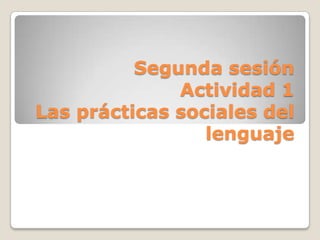 Segunda sesión
              Actividad 1
Las prácticas sociales del
                 lenguaje
 