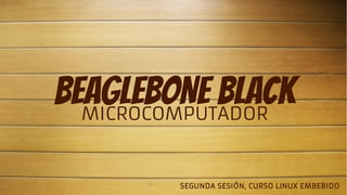 BEAGLEBONE BLACK
MICROCOMPUTADOR
SEGUNDA SESIÓN, CURSO LINUX EMBEBIDO

 
