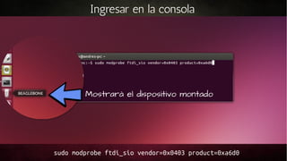 Ingresar en la consola

Mostrará el dispositivo montado

Usar el cable
USB y
conectar
directamente
a la PC

sudo modprobe ftdi_sio vendor=0x0403 product=0xa6d0

 