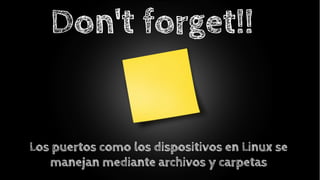 Don't forget!!

Los puertos como los dispositivos en Linux se
manejan mediante archivos y carpetas

 