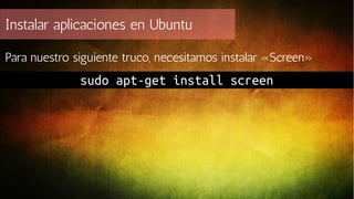 Instalar aplicaciones en Ubuntu
Para nuestro siguiente truco, necesitamos instalar «Screen»

sudo apt-get install screen

 