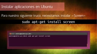 Instalar aplicaciones en Ubuntu
Para nuestro siguiente truco, necesitamos instalar «Screen»

sudo apt-get install screen

 