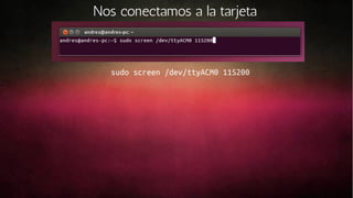 Nos conectamos a la tarjeta

sudo screen /dev/ttyACM0 115200

 