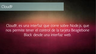Cloud9

Cloud9, es una interfaz que corre sobre Node.js, que
nos permite tener el control de la tarjeta Beaglebone
Black desde una interfaz web.

 