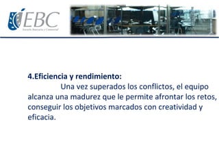 4.Eficiencia y rendimiento:
Una vez superados los conflictos, el equipo
alcanza una madurez que le permite afrontar los retos,
conseguir los objetivos marcados con creatividad y
eficacia.
 