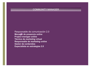 COMMUNITY MANAGERResponsable de comunicación 2.0Manager de presencia onlineProject manager onlineTécnico de marketing virtualResponsable de marketing onlineGestor de contenidosEspecialista en estrategias 2.0
