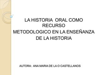 AUTORA:  ANA MARIA DE LA O CASTELLANOS LA HISTORIA  ORAL COMO RECURSO METODOLOGICO EN LA ENSEÑANZA DE LA HISTORIA 