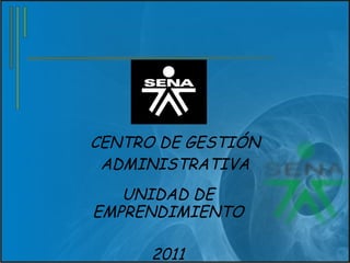 CENTRO DE GESTIÓN ADMINISTRATIVA UNIDAD DE EMPRENDIMIENTO 2011 