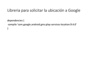 Libreria para solicitar la ubicación a Google
dependencies {
compile 'com.google.android.gms:play-services-location:9.4.0'
}
 