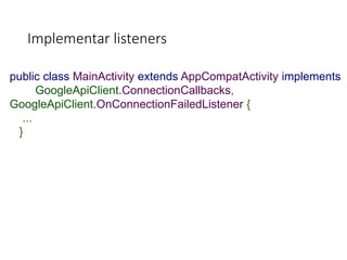Implementar listeners
public class MainActivity extends AppCompatActivity implements
GoogleApiClient.ConnectionCallbacks,
GoogleApiClient.OnConnectionFailedListener {
...
}
 