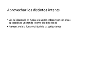 Aprovechar los distintos intents
• Las aplicaciónes en Android pueden interactuar con otras
aplicaciones utilizando intents pre diseñados
• Aumentando la funcionalidad de las aplicaciones
 