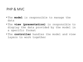PHP & MVC
• The model is responsible to manage the
data
• The view (presentation) is responsible to
display the data provided by the model in
a specific format
• The controller handles the model and view
layers to work together
 