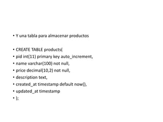 • Y una tabla para almacenar productos
• CREATE TABLE products(
• pid int(11) primary key auto_increment,
• name varchar(100) not null,
• price decimal(10,2) not null,
• description text,
• created_at timestamp default now(),
• updated_at timestamp
• );
 