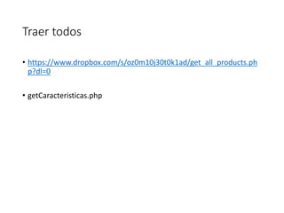 Traer todos
• https://www.dropbox.com/s/oz0m10j30t0k1ad/get_all_products.ph
p?dl=0
• getCaracteristicas.php
 