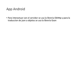 App Android
• Para interactuar con el servidor se usa la libreria OkHttp y para la
traduccíon de json a objetos se usa la librería Gson
 